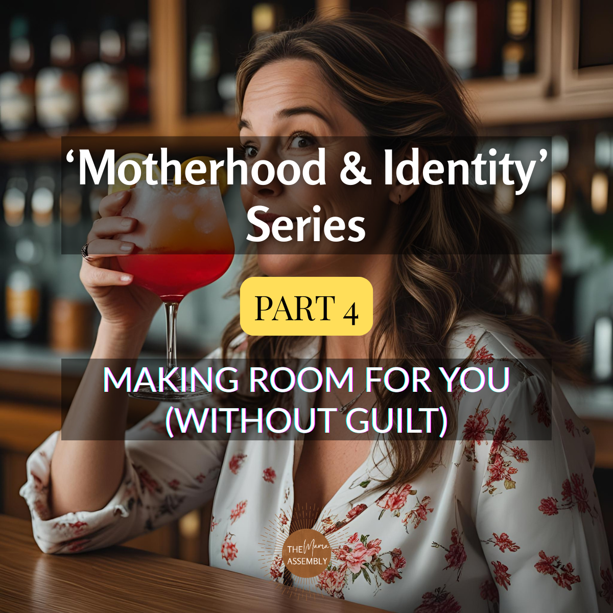 Relaxed woman sits at a bar in a floral blouse, sipping a bright orange cocktail and gazing thoughtfully into the distance. Text overlay reads ‘Motherhood & Identity’ Series – Part 4: Making Room for You (Without Guilt) by The Mama Assembly.